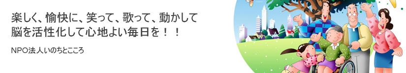 楽しく、愉快に、笑って、歌って、動かして　脳を活性化して心地よい毎日を！！　NPO法人いのちとこころ